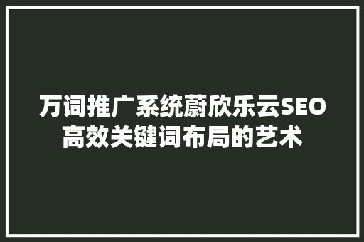 万词推广系统蔚欣乐云SEO高效关键词布局的艺术