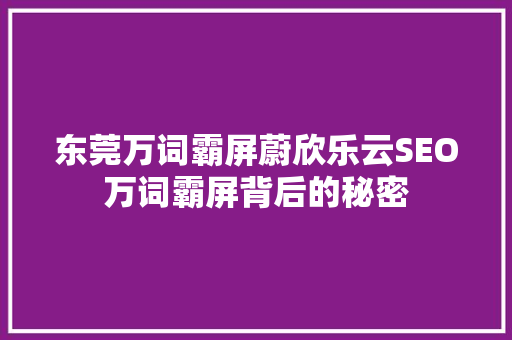 东莞万词霸屏蔚欣乐云SEO万词霸屏背后的秘密