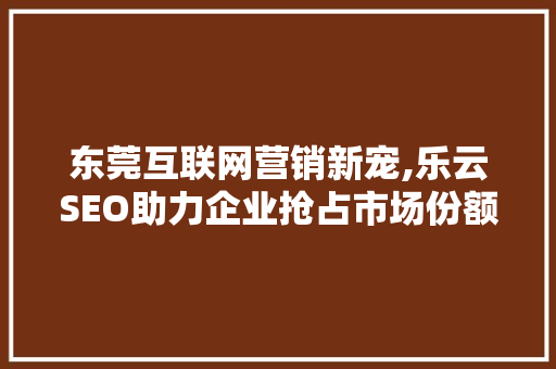 东莞互联网营销新宠,乐云SEO助力企业抢占市场份额