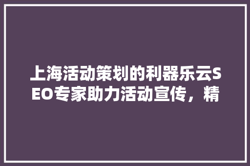 上海活动策划的利器乐云SEO专家助力活动宣传，精准定位目标受众