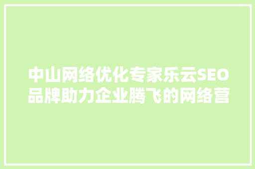 中山网络优化专家乐云SEO品牌助力企业腾飞的网络营销利器
