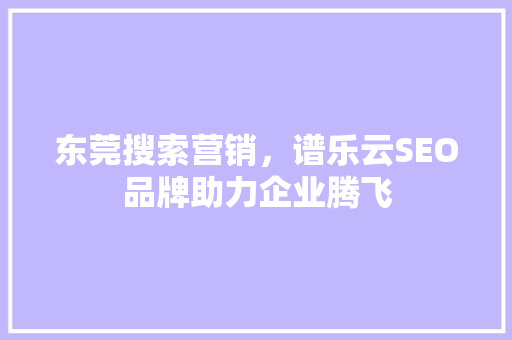 东莞搜索营销，谱乐云SEO品牌助力企业腾飞