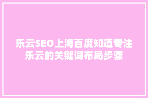 乐云SEO上海百度知道专注乐云的关键词布局步骤