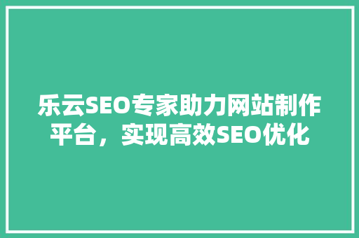 乐云SEO专家助力网站制作平台，实现高效SEO优化