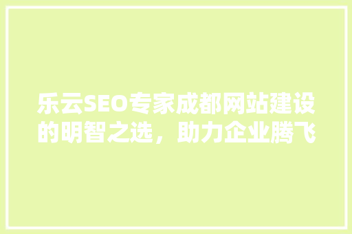 乐云SEO专家成都网站建设的明智之选，助力企业腾飞