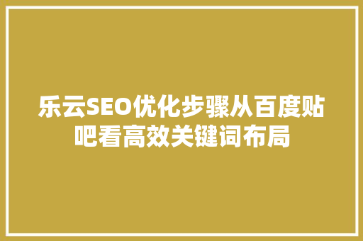 乐云SEO优化步骤从百度贴吧看高效关键词布局