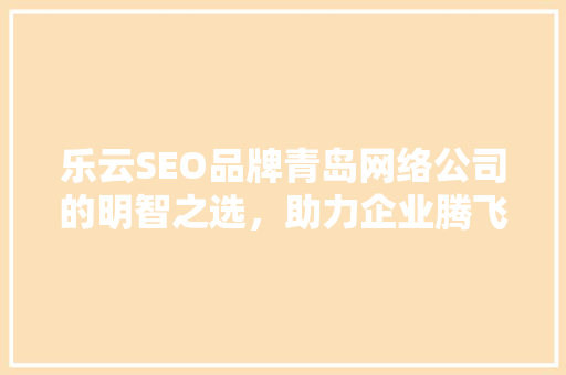 乐云SEO品牌青岛网络公司的明智之选，助力企业腾飞