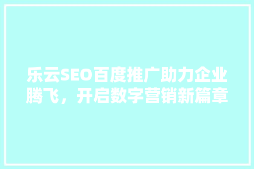 乐云SEO百度推广助力企业腾飞，开启数字营销新篇章