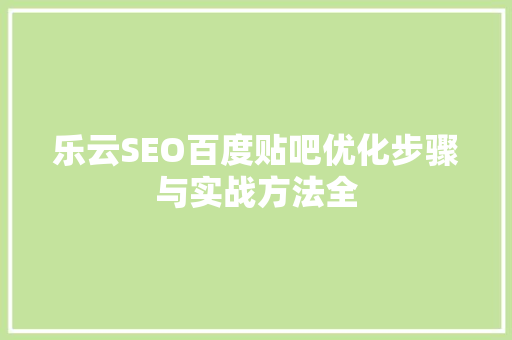 乐云SEO百度贴吧优化步骤与实战方法全