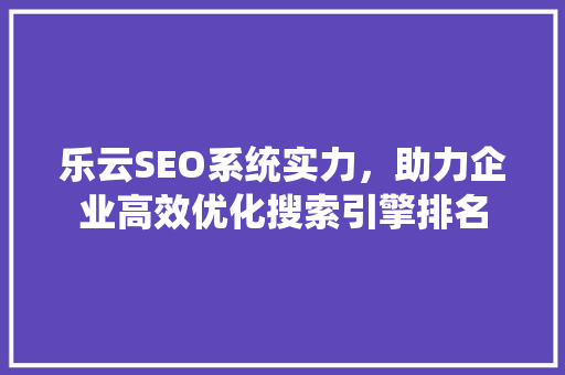 乐云SEO系统实力，助力企业高效优化搜索引擎排名