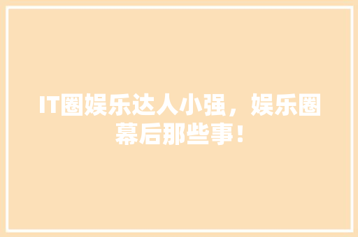 IT圈娱乐达人小强，娱乐圈幕后那些事！