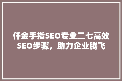 仟金手指SEO专业二七高效SEO步骤，助力企业腾飞