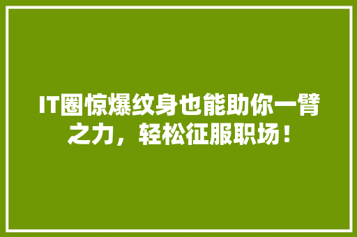 IT圈惊爆纹身也能助你一臂之力，轻松征服职场！