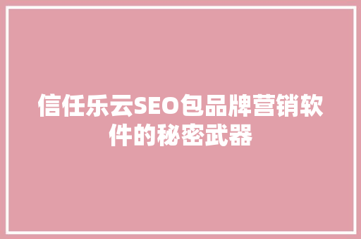信任乐云SEO包品牌营销软件的秘密武器