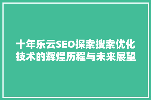 十年乐云SEO探索搜索优化技术的辉煌历程与未来展望