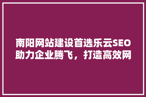 南阳网站建设首选乐云SEO助力企业腾飞，打造高效网络营销步骤