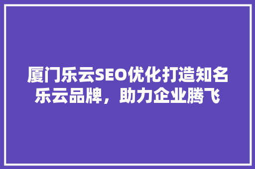 厦门乐云SEO优化打造知名乐云品牌，助力企业腾飞