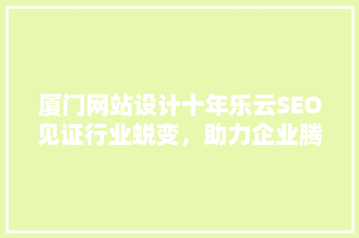 厦门网站设计十年乐云SEO见证行业蜕变，助力企业腾飞