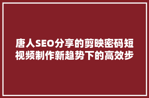 唐人SEO分享的剪映密码短视频制作新趋势下的高效步骤
