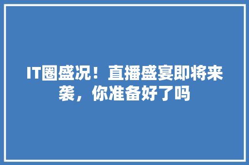 IT圈盛况！直播盛宴即将来袭，你准备好了吗 网站建设