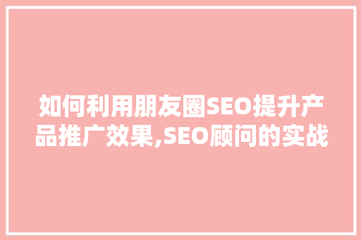 如何利用朋友圈SEO提升产品推广效果,SEO顾问的实战指南