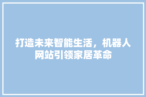 打造未来智能生活，机器人网站引领家居革命