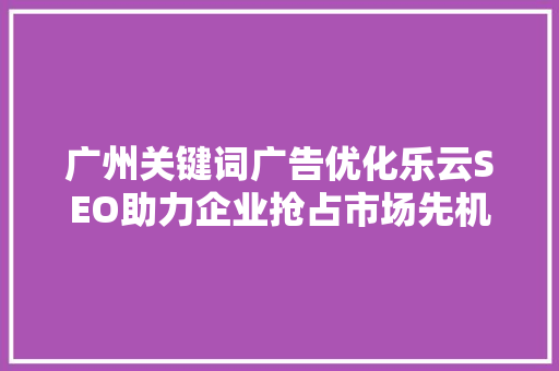 广州关键词广告优化乐云SEO助力企业抢占市场先机