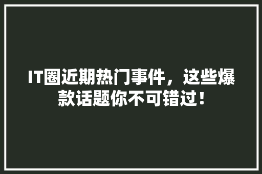 IT圈近期热门事件，这些爆款话题你不可错过！ MySQL