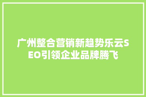 广州整合营销新趋势乐云SEO引领企业品牌腾飞