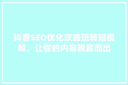 抖音SEO优化攻略玩转短视频，让你的内容脱颖而出