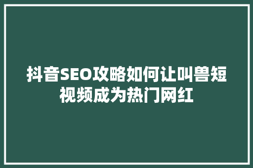 抖音SEO攻略如何让叫兽短视频成为热门网红
