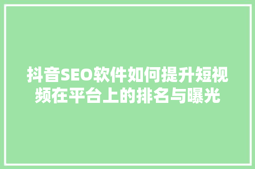 抖音SEO软件如何提升短视频在平台上的排名与曝光