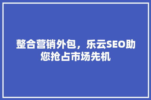 整合营销外包，乐云SEO助您抢占市场先机