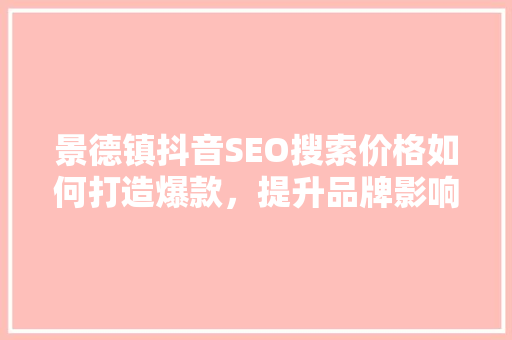 景德镇抖音SEO搜索价格如何打造爆款，提升品牌影响力