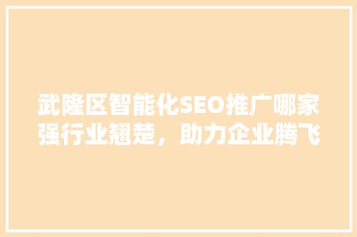 武隆区智能化SEO推广哪家强行业翘楚，助力企业腾飞