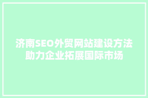 济南SEO外贸网站建设方法助力企业拓展国际市场
