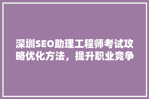 深圳SEO助理工程师考试攻略优化方法，提升职业竞争力
