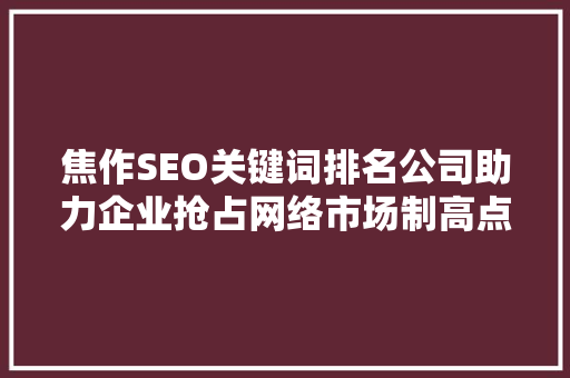 焦作SEO关键词排名公司助力企业抢占网络市场制高点