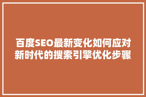 百度SEO最新变化如何应对新时代的搜索引擎优化步骤