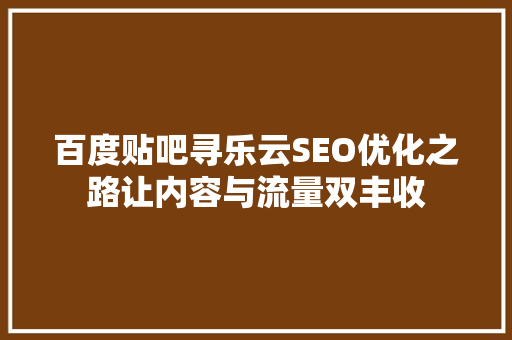 百度贴吧寻乐云SEO优化之路让内容与流量双丰收