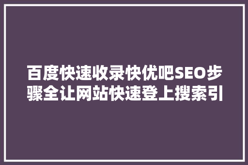 百度快速收录快优吧SEO步骤全让网站快速登上搜索引擎前列