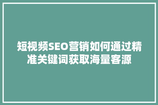 短视频SEO营销如何通过精准关键词获取海量客源