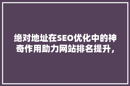 绝对地址在SEO优化中的神奇作用助力网站排名提升，优化用户体验