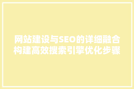 网站建设与SEO的详细融合构建高效搜索引擎优化步骤