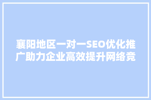 襄阳地区一对一SEO优化推广助力企业高效提升网络竞争力