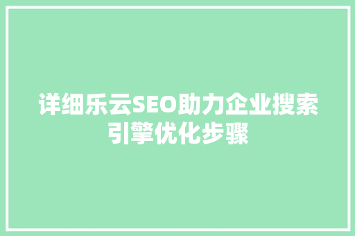 详细乐云SEO助力企业搜索引擎优化步骤
