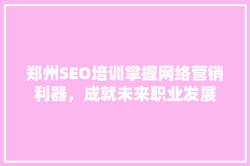 郑州SEO培训掌握网络营销利器，成就未来职业发展