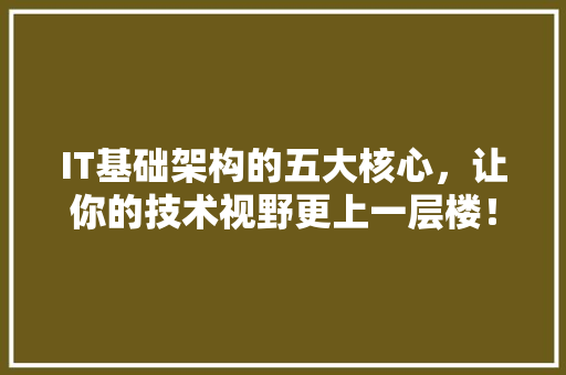 IT基础架构的五大核心，让你的技术视野更上一层楼！ 市场营销范文