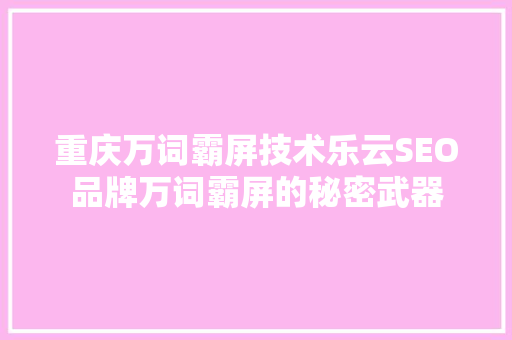 重庆万词霸屏技术乐云SEO品牌万词霸屏的秘密武器