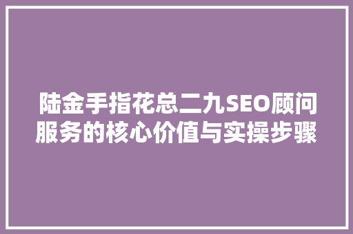 陆金手指花总二九SEO顾问服务的核心价值与实操步骤